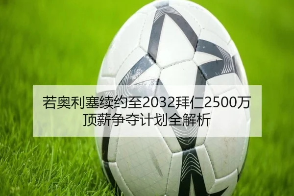 若奥利塞续约至2032拜仁2500万顶薪争夺计划全解析